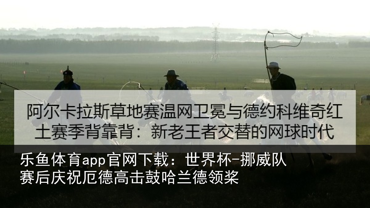 乐鱼体育app官网下载:世界杯-挪威队赛后庆祝厄德高击鼓哈兰德领桨