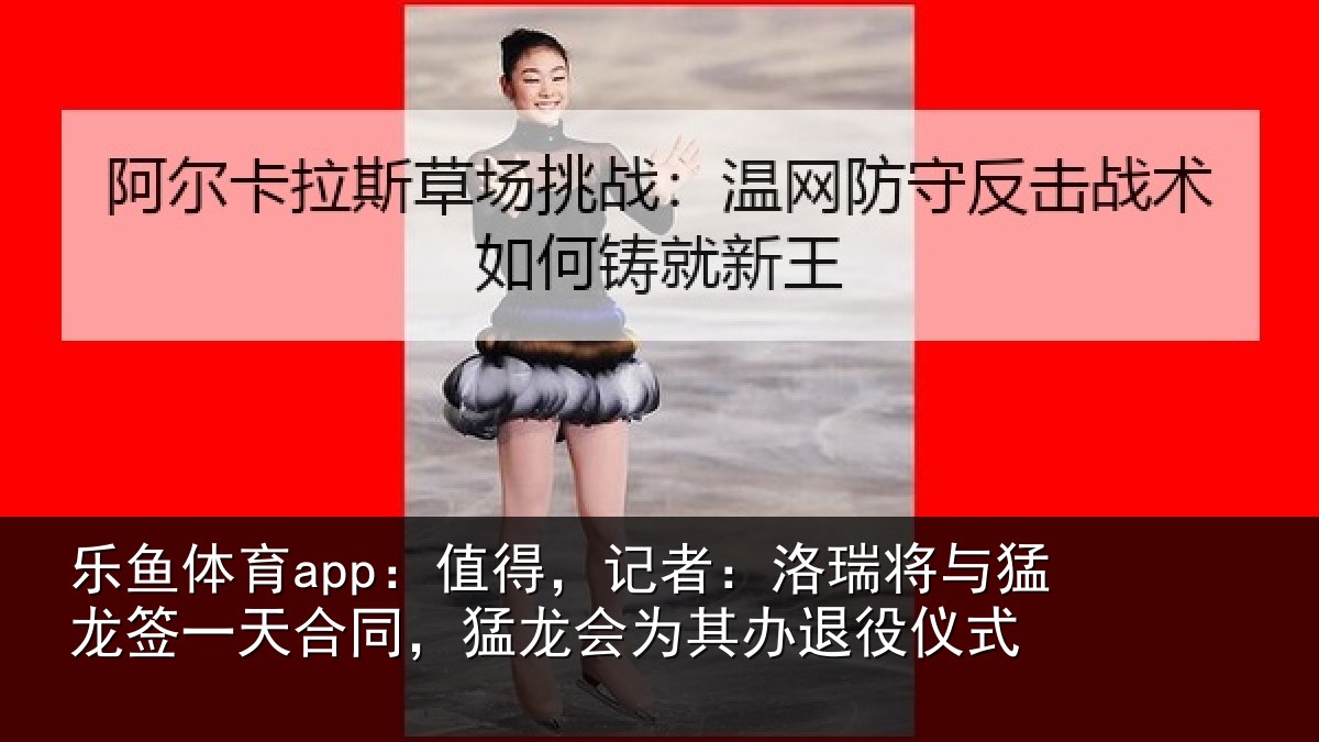 乐鱼体育app：值得，记者：洛瑞相关情况同猛相关情况式