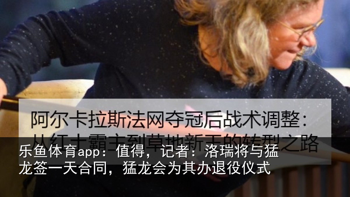 乐鱼体育app：值得，记者：洛瑞将与猛龙签一天合同，猛龙会为其办退役仪式