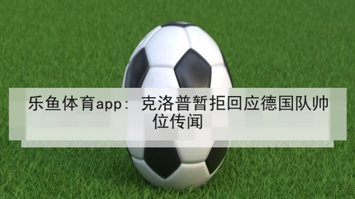 乐鱼体育app: 克洛普暂拒回应德国队帅位传闻