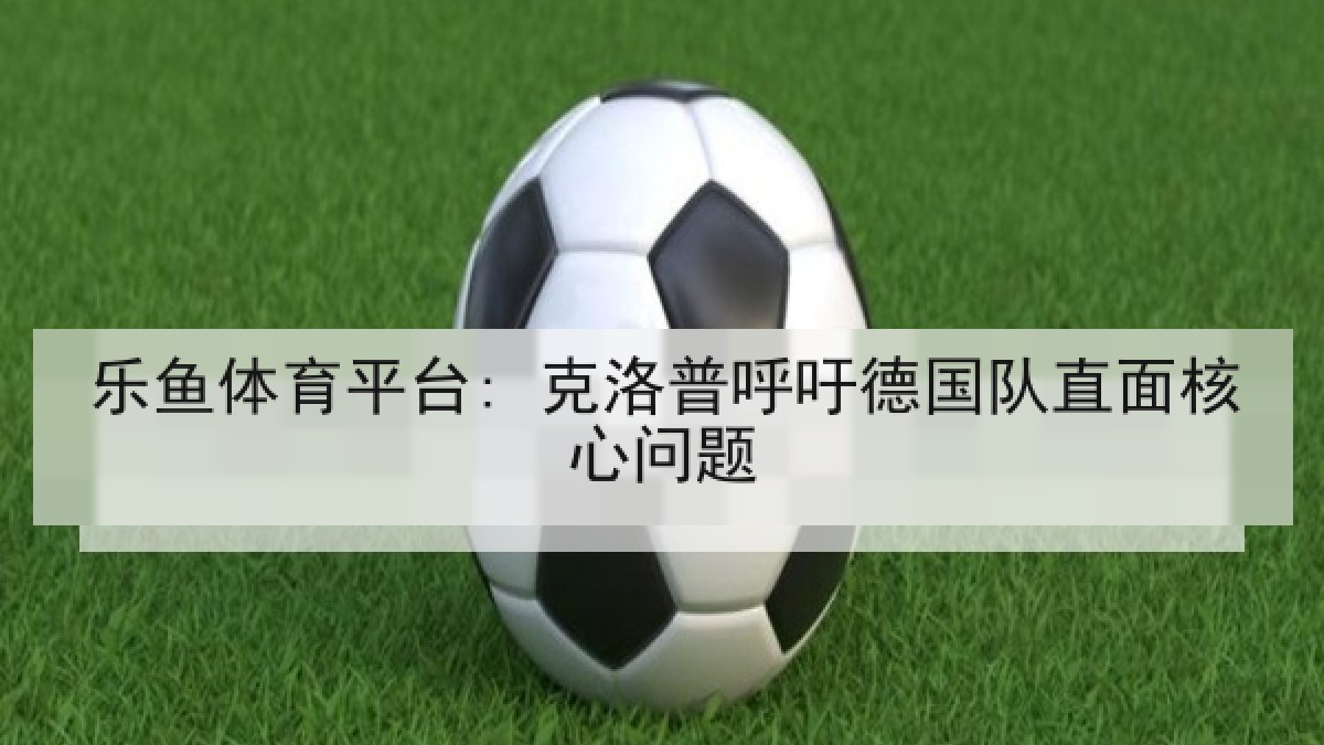 乐鱼体育平台: 克洛普呼吁德国队直面核心问题 乐鱼体育平台: 克洛普呼吁德国队直面核心问题