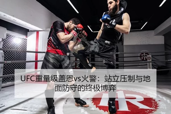 UFC重量级盖恩vs火警：站立压制与地面防守的终极博弈