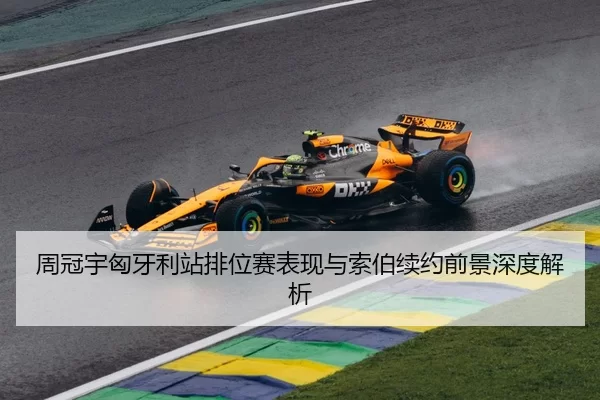 周冠宇匈牙利站排位赛表现与索伯续约前景深度解析