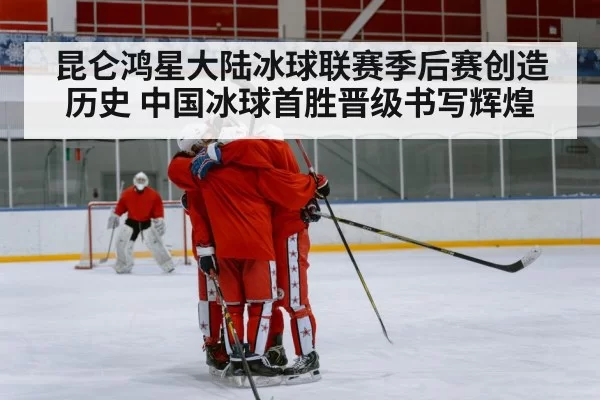 昆仑鸿星大陆冰球联赛季后赛创造历史 中国冰球首胜晋级书写辉煌