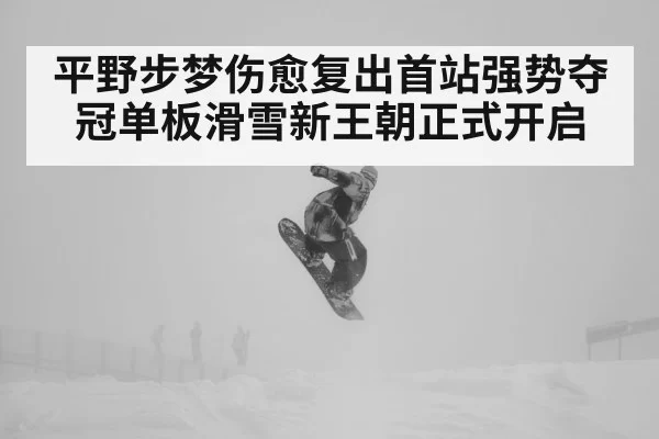 平野步梦伤愈复出首站强势夺冠单板滑雪新王朝正式开启
