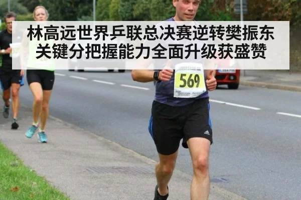 林高远世界乒联总决赛逆转樊振东 关键分把握能力全面升级获盛赞